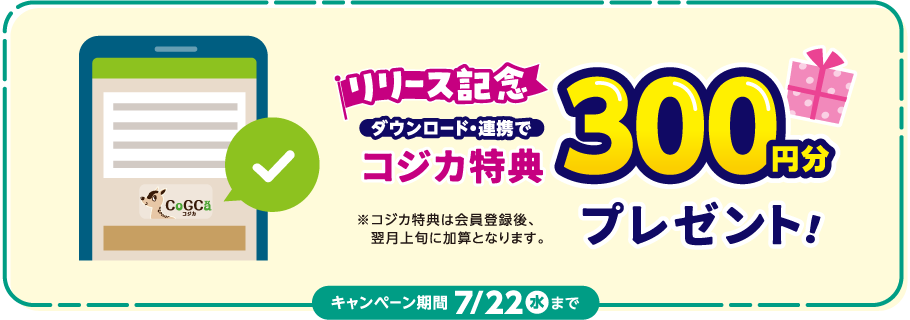 リリース記念 ダウンロード・連携でコジカ特典300円分プレゼント！※コジカ特典は会員登録後、翌月上旬に加算となります。キャンペーン期間7月22日（水）まで