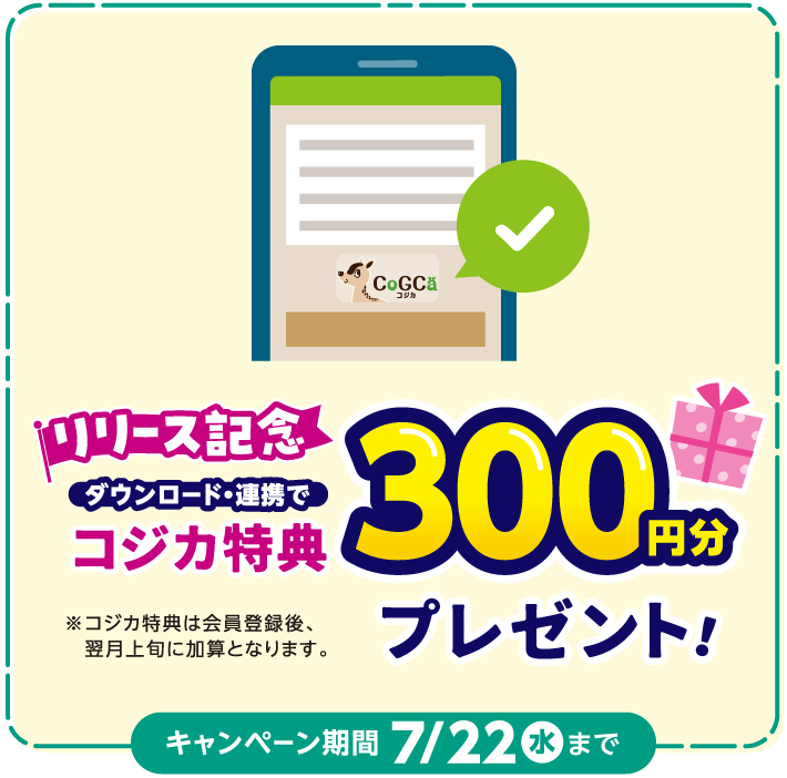 リリース記念 ダウンロード・連携でコジカ特典300円分プレゼント！※コジカ特典は会員登録後、翌月上旬に加算となります。キャンペーン期間7月22日（水）まで
