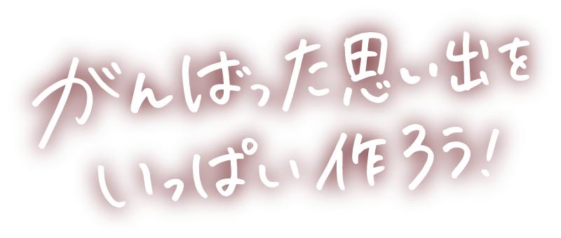 がんばった思い出をいっぱい作ろう！