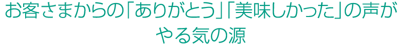 お客様からの「ありがとう」「美味しかった」の声がヤル気の源