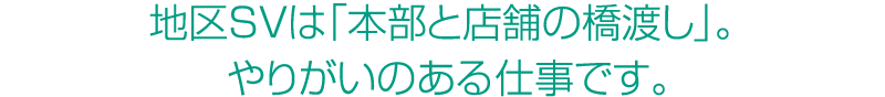 地区SVは「本部と店舗の橋渡し」。やりがいのあるお仕事です。