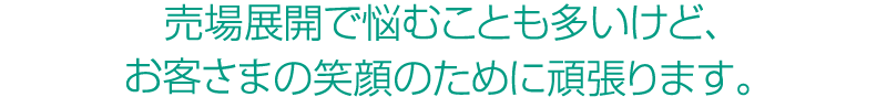売場展開で悩むことも多いけど、お客様の笑顔のために頑張ります。