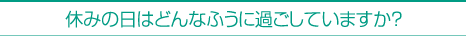 休みの日はどんなふうに過ごしていますか？