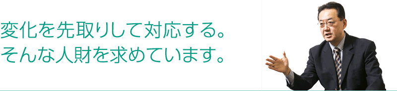 変化先取りして対応する。そんな人財を求めています。