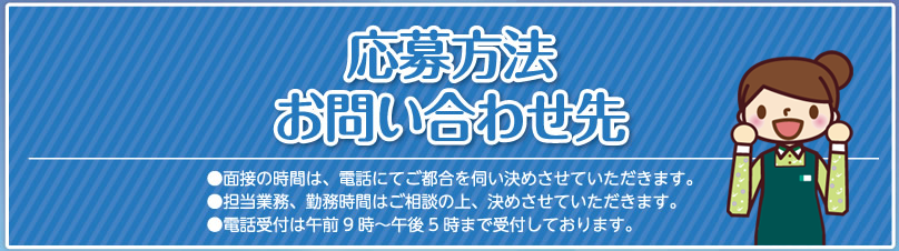 応募方法・お問い合わせ先／面接の時間は、電話にてご都合を伺い決めさせていただきます。／担当業務、勤務時間はご相談の上、決めさせていただきます。／電話受付は午前9時～午後5時まで受付しております。