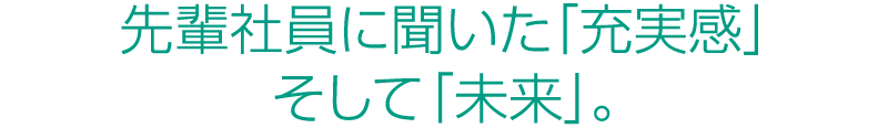 先輩社員に聞いた「充実感」そして「未来」。