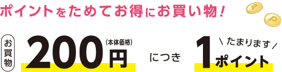 ポイントをためてお得にお買い物！お買物200円（本体価格）につき1ポイントたまります