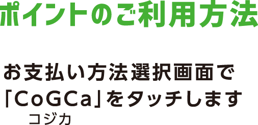 ポイントのご利用方法お支払い方法選択画面で「CoGCa」（コジカ）をタッチします