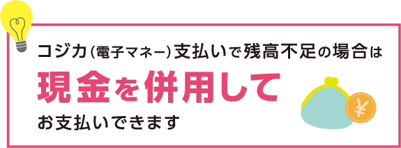 コジカ（電子マネー）支払いで残高不足の場合は現金を併用してお支払いできます