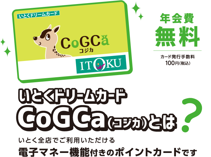 年会費無料カード発行手数料100円（税込）いとくドリームカードCoGCa（コジカ）とは？いとく全店でご利用いただける電子マネー機能付きのポイントカードです